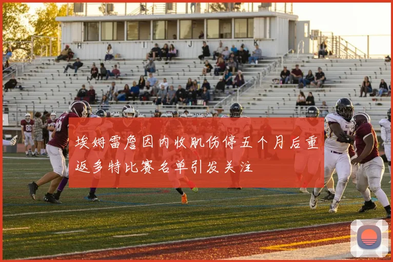 埃姆雷詹因内收肌伤停五个月后重返多特比赛名单引发关注