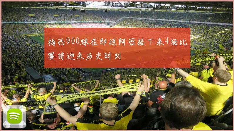 梅西900球在即迈阿密接下来4场比赛将迎来历史时刻