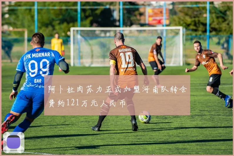 阿卜杜肉苏力正式加盟河南队转会费约121万元人民币