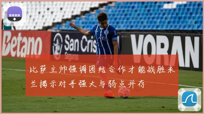 比萨主帅强调团结合作才能战胜米兰揭示对手强大与弱点并存