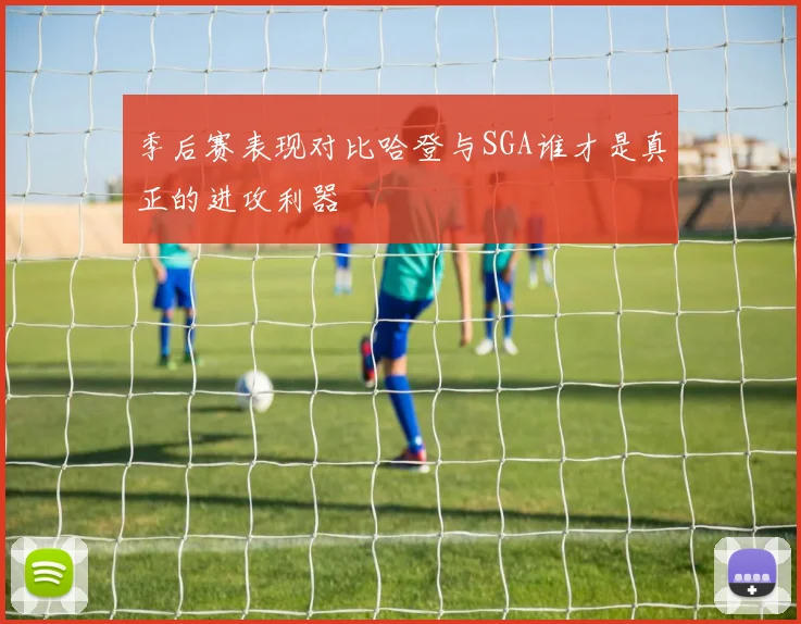 季后赛表现对比哈登与SGA谁才是真正的进攻利器