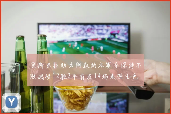 莫斯克拉助力阿森纳本赛季保持不败战绩12胜2平首发14场表现出色