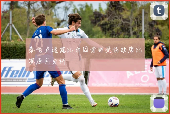 泰伦卢透露比尔因背部受伤缺席比赛原因分析