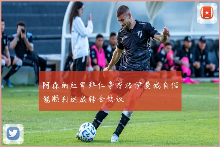 阿森纳红军拜仁争夺格伊曼城自信能顺利达成转会协议