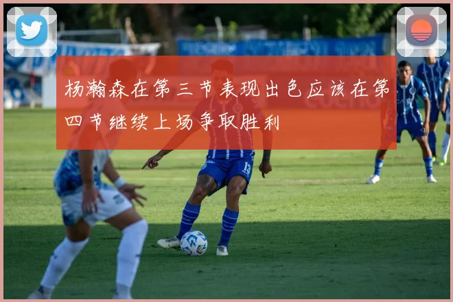 杨瀚森在第三节表现出色应该在第四节继续上场争取胜利