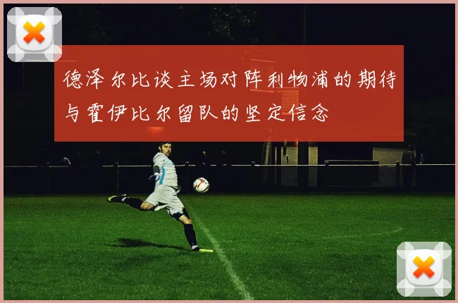 德泽尔比谈主场对阵利物浦的期待与霍伊比尔留队的坚定信念