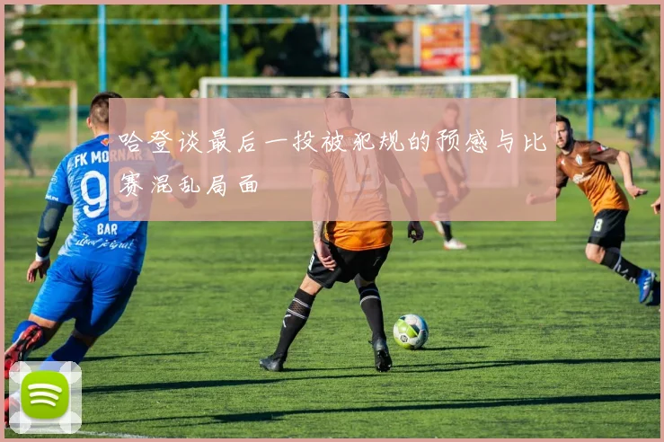哈登谈最后一投被犯规的预感与比赛混乱局面