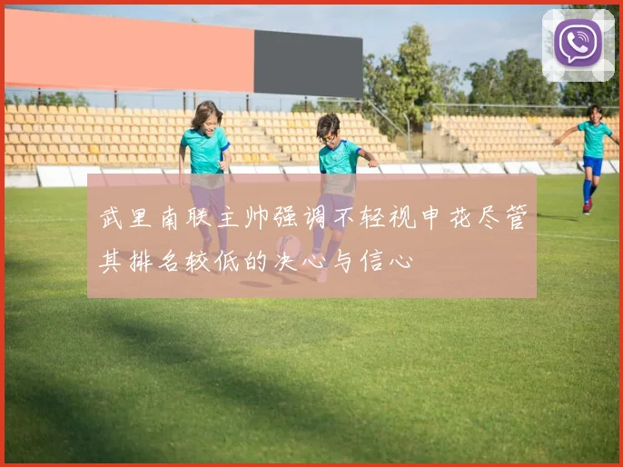 武里南联主帅强调不轻视申花尽管其排名较低的决心与信心