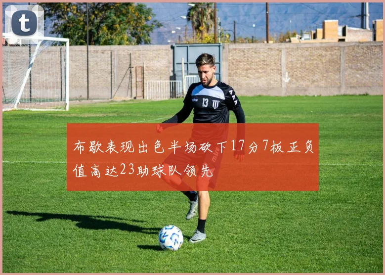 布歇表现出色半场砍下17分7板正负值高达23助球队领先