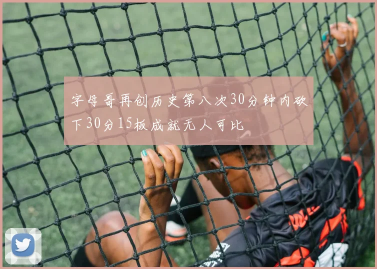 字母哥再创历史第八次30分钟内砍下30分15板成就无人可比