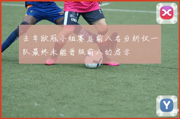去年欧冠小组赛后前八名分析仅一队最终未能晋级前八的启示