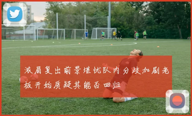 浓眉复出前景堪忧队内分歧加剧老板开始质疑其能否回归