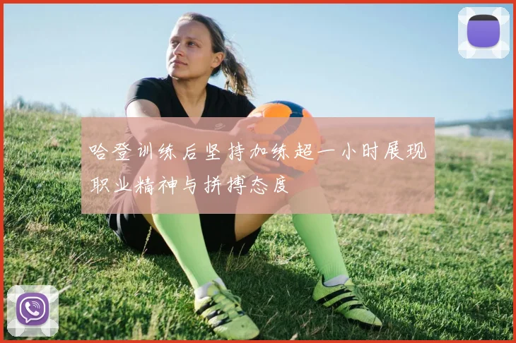 哈登训练后坚持加练超一小时展现职业精神与拼搏态度
