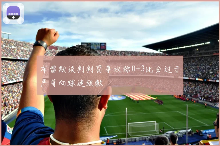 布雷默谈判判罚争议称0-3比分过于严苛向球迷致歉