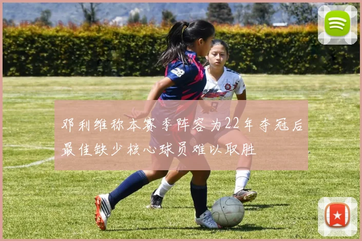 邓利维称本赛季阵容为22年夺冠后最佳缺少核心球员难以取胜