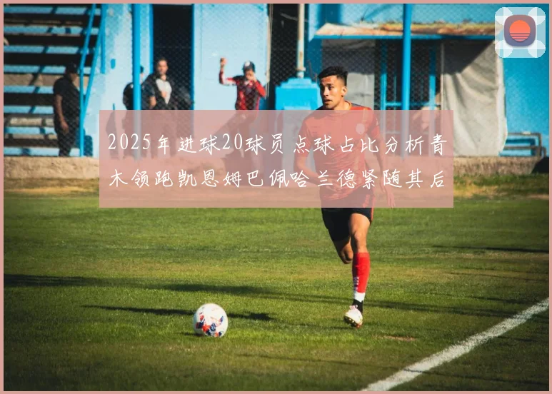 2025年进球20球员点球占比分析青木领跑凯恩姆巴佩哈兰德紧随其后