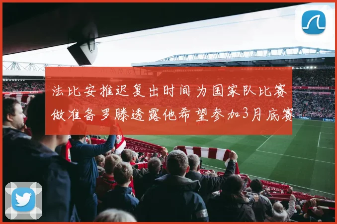 法比安推迟复出时间为国家队比赛做准备罗滕透露他希望参加3月底赛事