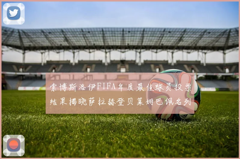 索博斯洛伊FIFA年度最佳球员投票结果揭晓萨拉赫登贝莱姆巴佩名列前茅