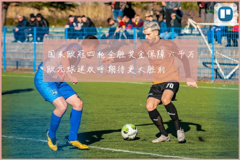 国米欧冠四轮全胜奖金保障六千万欧元球迷欢呼期待更大胜利