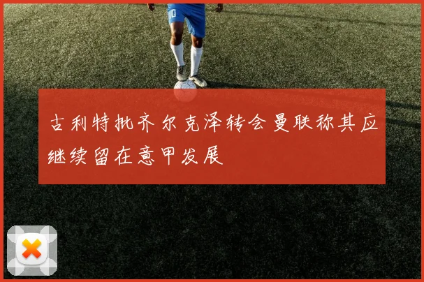 古利特批齐尔克泽转会曼联称其应继续留在意甲发展