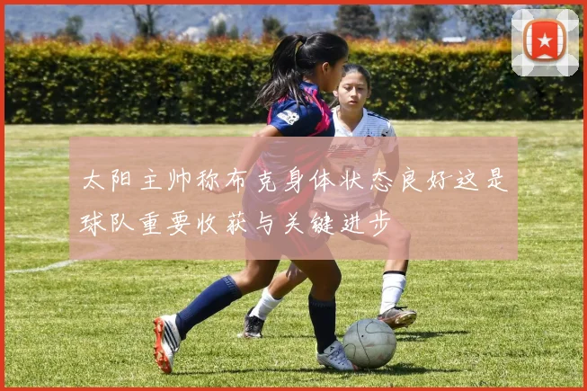 太阳主帅称布克身体状态良好这是球队重要收获与关键进步