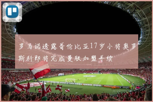 罗马诺透露哥伦比亚17岁小将奥罗斯科即将完成曼联加盟手续