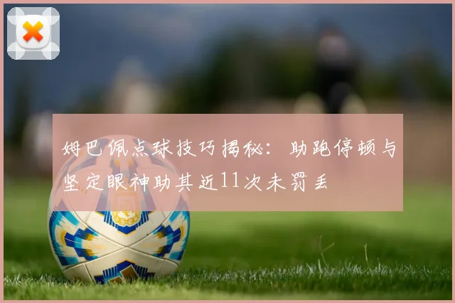 姆巴佩点球技巧揭秘：助跑停顿与坚定眼神助其近11次未罚丢