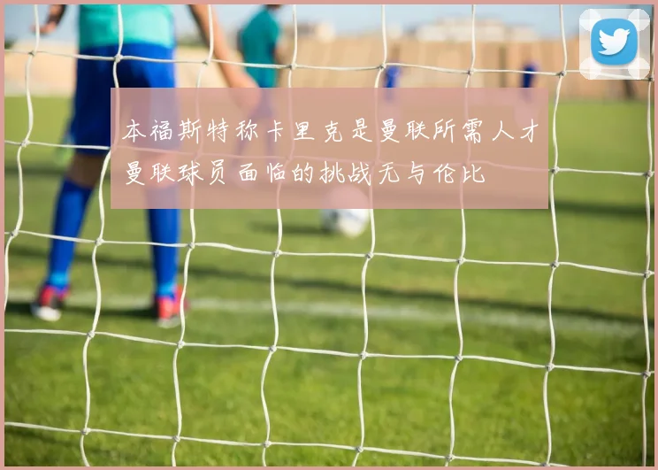 本福斯特称卡里克是曼联所需人才曼联球员面临的挑战无与伦比