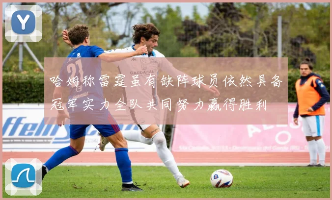 哈姆称雷霆虽有缺阵球员依然具备冠军实力全队共同努力赢得胜利