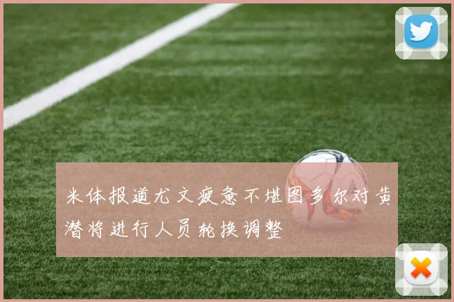 米体报道尤文疲惫不堪图多尔对黄潜将进行人员轮换调整