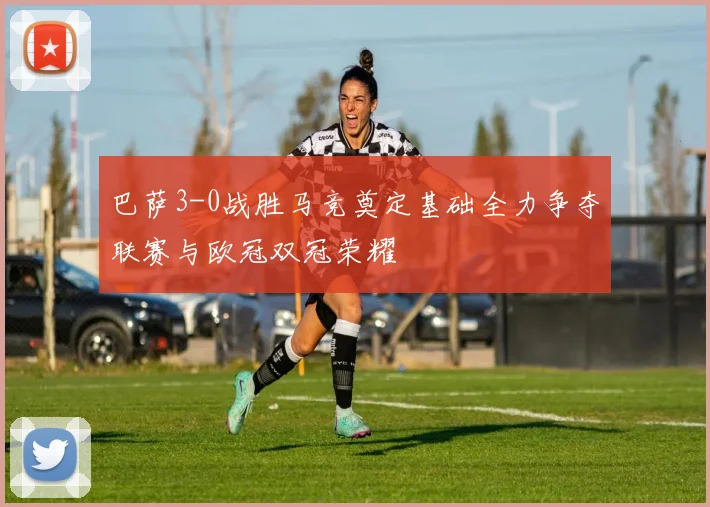 巴萨3-0战胜马竞奠定基础全力争夺联赛与欧冠双冠荣耀