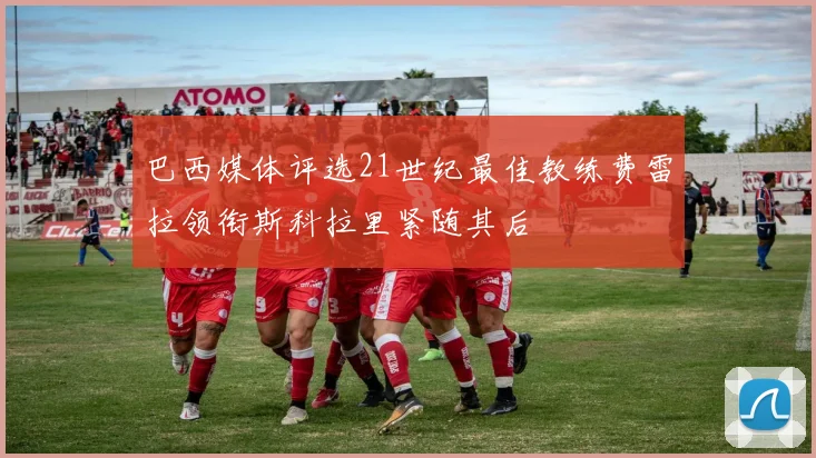 巴西媒体评选21世纪最佳教练费雷拉领衔斯科拉里紧随其后