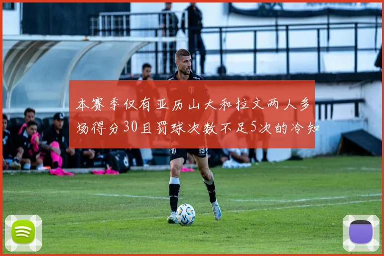 本赛季仅有亚历山大和拉文两人多场得分30且罚球次数不足5次的冷知识