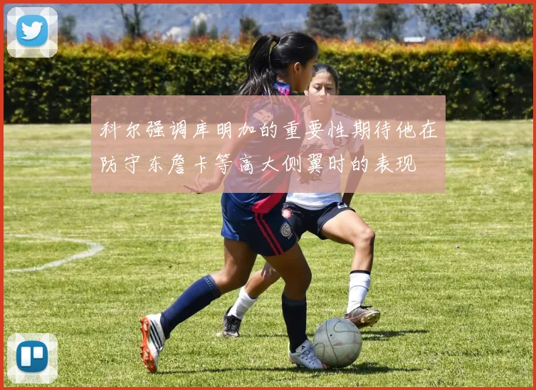 科尔强调库明加的重要性期待他在防守东詹卡等高大侧翼时的表现