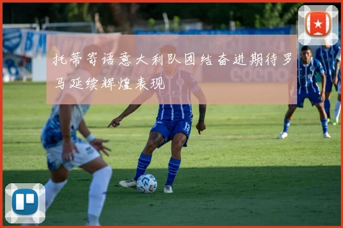 托蒂寄语意大利队团结奋进期待罗马延续辉煌表现