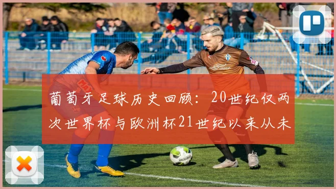葡萄牙足球历史回顾：20世纪仅两次世界杯与欧洲杯21世纪以来从未缺席大赛