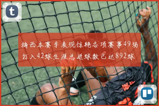 梅西本赛季表现惊艳各项赛事49场打入42球生涯总进球数已达892球