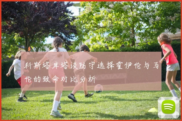 科斯塔库塔谈防守选择霍伊伦与马伦的致命对比分析
