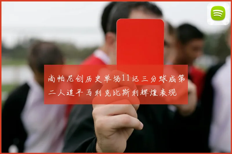 尚帕尼创历史单场11记三分球成第二人追平马利克比斯利辉煌表现