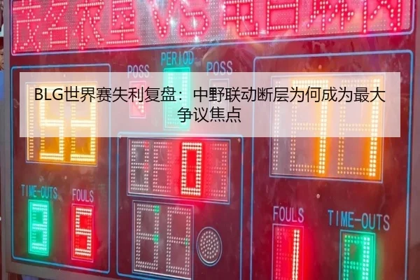 BLG世界赛失利复盘:中野联动断层为何成为最大争议焦点